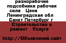 разнорабочие.подсобники.рабочая сила › Цена ­ 1 500 - Ленинградская обл., Санкт-Петербург г. Строительство и ремонт » Услуги   